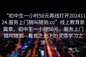 “初中生一小時50元再線打開20241124.服務上門隨叫隨到.cc”線上教育新篇章，初中生一小時50元，服務上門隨叫隨到—教育之光下的靈活學習之旅