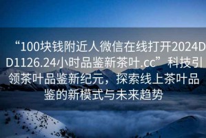 “100塊錢附近人微信在線打開2024DD1126.24小時品鑒新茶葉.cc”科技引領(lǐng)茶葉品鑒新紀元，探索線上茶葉品鑒的新模式與未來趨勢