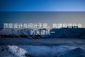 頂層設(shè)計(jì)與問計(jì)于民，構(gòu)建和諧社會(huì)的關(guān)鍵統(tǒng)一