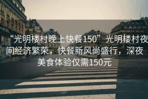 “光明樓村晚上快餐150”光明樓村夜間經濟繁榮，快餐新風尚盛行，深夜美食體驗僅需150元