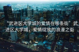 “武進(jìn)區(qū)大學(xué)城的愛(ài)情在哪條街”武進(jìn)區(qū)大學(xué)城，愛(ài)情綻放的浪漫之街