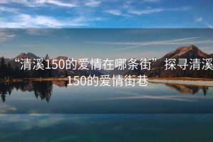“清溪150的愛情在哪條街”探尋清溪150的愛情街巷