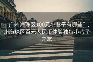 “廣州海珠區(qū)100元小巷子有哪些”廣州海珠區(qū)百元人民幣體驗(yàn)獨(dú)特小巷子之旅