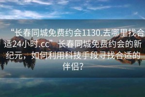 “長春同城免費約會1130.去哪里找合適24小時.cc”長春同城免費約會的新紀元，如何利用科技手段尋找合適的伴侶？