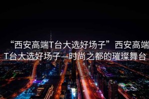 “西安高端T臺大選好場子”西安高端T臺大選好場子—時尚之都的璀璨舞臺