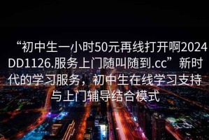 “初中生一小時50元再線打開啊2024DD1126.服務(wù)上門隨叫隨到.cc”新時代的學(xué)習(xí)服務(wù)，初中生在線學(xué)習(xí)支持與上門輔導(dǎo)結(jié)合模式