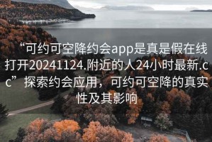 “可約可空降約會app是真是假在線打開20241124.附近的人24小時最新.cc”探索約會應用，可約可空降的真實性及其影響