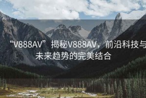 “V888AV”揭秘V888AV，前沿科技與未來趨勢的完美結合