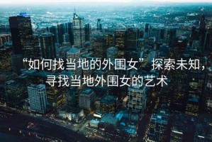 “如何找當地的外圍女”探索未知，尋找當地外圍女的藝術