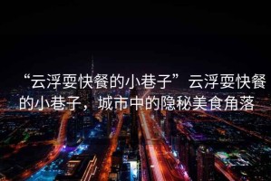 “云浮耍快餐的小巷子”云浮耍快餐的小巷子，城市中的隱秘美食角落