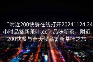 “附近200快餐在線打開20241124.24小時品鑒新茶葉.cc”品味新茶，附近200快餐與全天候品鑒新茶葉之旅