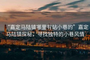 “嘉定馬陸鎮哪里有站小巷的”嘉定馬陸鎮探秘，尋找獨特的小巷風情