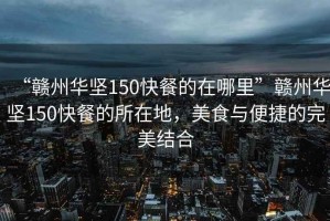 “贛州華堅150快餐的在哪里”贛州華堅150快餐的所在地，美食與便捷的完美結合