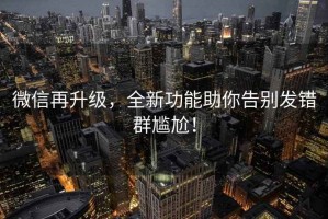 微信再升級，全新功能助你告別發錯群尷尬！