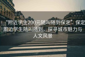 “附近學生200元隨叫隨到保定”保定周邊學生隨叫隨到，探尋城市魅力與人文風景