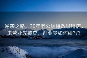 逆襲之路，30年老公廁爆改咖啡店，未營(yíng)業(yè)先被查，創(chuàng)業(yè)夢(mèng)如何續(xù)寫(xiě)？