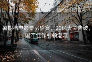 暑期檔電影票房盛宴，20億大關告破，國產佳作引領潮流