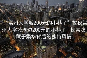 “常州大學(xué)城200元的小巷子”揭秘常州大學(xué)城周邊200元的小巷子—探索隱藏于繁華背后的獨(dú)特風(fēng)情