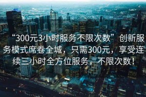 “300元3小時服務不限次數”創新服務模式席卷全城，只需300元，享受連續三小時全方位服務，不限次數！
