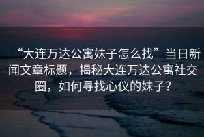 “大連萬達公寓妹子怎么找”當日新聞文章標題，揭秘大連萬達公寓社交圈，如何尋找心儀的妹子？