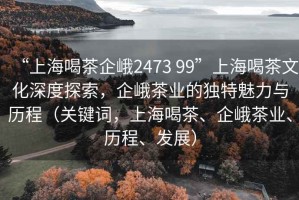 “上海喝茶企峨2473 99”上海喝茶文化深度探索，企峨茶業的獨特魅力與歷程（關鍵詞，上海喝茶、企峨茶業、歷程、發展）