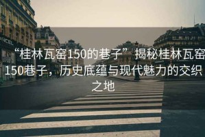“桂林瓦窯150的巷子”揭秘桂林瓦窯150巷子，歷史底蘊與現(xiàn)代魅力的交織之地