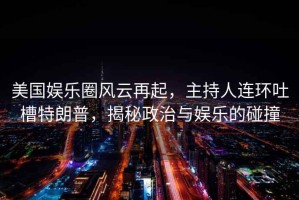 美國娛樂圈風云再起，主持人連環吐槽特朗普，揭秘政治與娛樂的碰撞