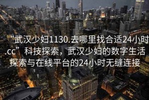 “武漢少婦1130.去哪里找合適24小時.cc”科技探索，武漢少婦的數字生活探索與在線平臺的24小時無縫連接