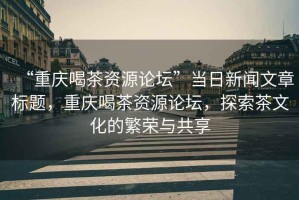 “重慶喝茶資源論壇”當日新聞文章標題，重慶喝茶資源論壇，探索茶文化的繁榮與共享