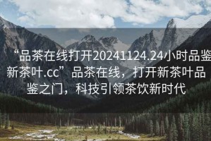 “品茶在線打開20241124.24小時品鑒新茶葉.cc”品茶在線，打開新茶葉品鑒之門，科技引領(lǐng)茶飲新時代