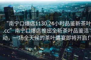 “南寧口爆店1130.24小時品鑒新茶葉.cc”南寧口爆店推出全新茶葉品鑒活動，一場全天候的茶葉盛宴即將開啟！