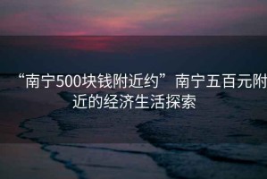 “南寧500塊錢附近約”南寧五百元附近的經濟生活探索