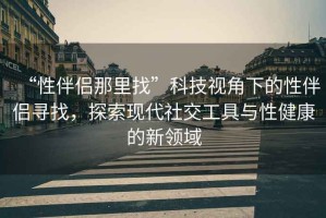 “性伴侶那里找”科技視角下的性伴侶尋找，探索現代社交工具與性健康的新領域