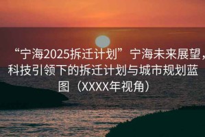 “寧海2025拆遷計劃”寧海未來展望，科技引領下的拆遷計劃與城市規劃藍圖（XXXX年視角）