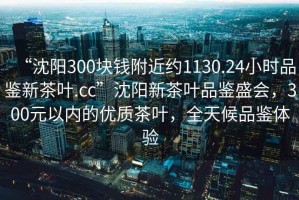 “沈陽(yáng)300塊錢(qián)附近約1130.24小時(shí)品鑒新茶葉.cc”沈陽(yáng)新茶葉品鑒盛會(huì)，300元以?xún)?nèi)的優(yōu)質(zhì)茶葉，全天候品鑒體驗(yàn)