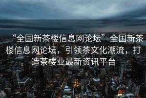 “全國新茶樓信息網論壇”全國新茶樓信息網論壇，引領茶文化潮流，打造茶樓業最新資訊平臺