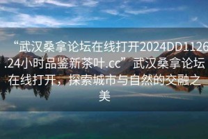 “武漢桑拿論壇在線打開2024DD1126.24小時(shí)品鑒新茶葉.cc”武漢桑拿論壇在線打開，探索城市與自然的交融之美