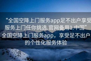 “全國空降上門服務app足不出戶享受服務上門任你挑選.官網備用1.中國”全國空降上門服務app，享受足不出戶的個性化服務體驗