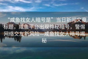 “咸魚找女人暗號是”當日新聞文章標題，咸魚平臺出現神秘暗號，警惕網絡交友新風險—咸魚找女人暗號揭秘