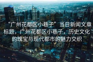 “廣州花都區小巷子”當日新聞文章標題，廣州花都區小巷子，歷史文化的瑰寶與現代都市的魅力交織