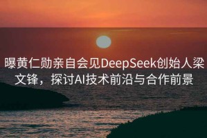 曝黃仁勛親自會見DeepSeek創始人梁文鋒，探討AI技術前沿與合作前景