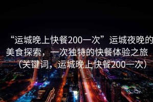 “運城晚上快餐200一次”運城夜晚的美食探索，一次獨特的快餐體驗之旅（關鍵詞，運城晚上快餐200一次）
