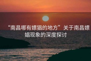 “南昌哪有嫖猖的地方”關(guān)于南昌嫖娼現(xiàn)象的深度探討