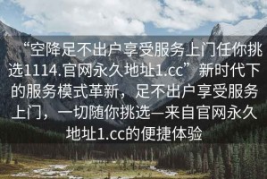 “空降足不出戶享受服務上門任你挑選1114.官網永久地址1.cc”新時代下的服務模式革新，足不出戶享受服務上門，一切隨你挑選—來自官網永久地址1.cc的便捷體驗