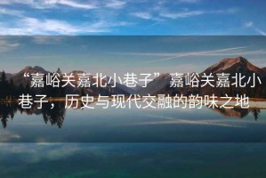 “嘉峪關(guān)嘉北小巷子”嘉峪關(guān)嘉北小巷子，歷史與現(xiàn)代交融的韻味之地