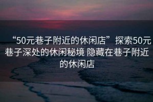 “50元巷子附近的休閑店”探索50元巷子深處的休閑秘境 隱藏在巷子附近的休閑店