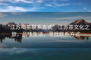 “江蘇喝茶聯(lián)系方式”江蘇茶文化之旅，品味生活，尋找聯(lián)系方式