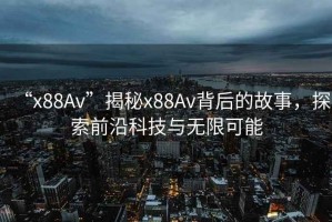 “x88Av”揭秘x88Av背后的故事，探索前沿科技與無限可能