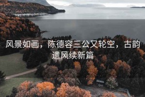 風(fēng)景如畫，陳德容三公又輪空，古韻遺風(fēng)續(xù)新篇