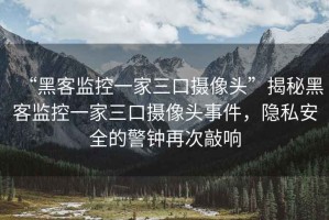 “黑客監控一家三口攝像頭”揭秘黑客監控一家三口攝像頭事件，隱私安全的警鐘再次敲響